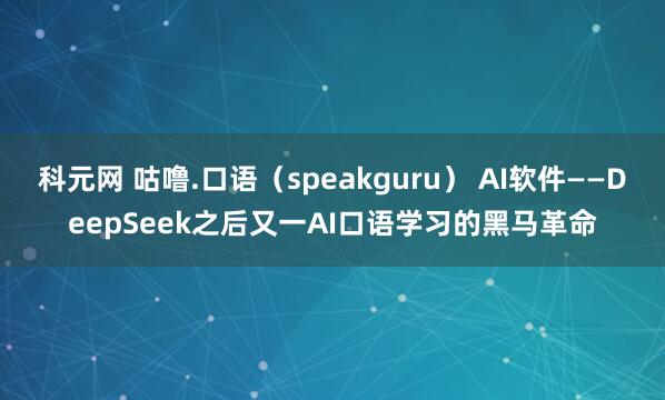 科元网 咕噜.口语（speakguru） AI软件——DeepSeek之后又一AI口语学习的黑马革命