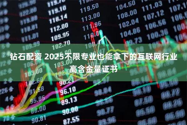 钻石配资 2025不限专业也能拿下的互联网行业高含金量证书