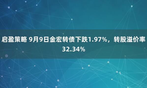 启盈策略 9月9日金宏转债下跌1.97%，转股溢价率32.34%