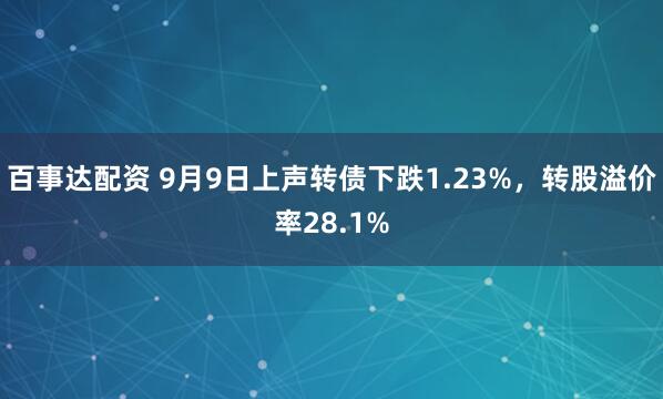 百事达配资 9月9日上声转债下跌1.23%，转股溢价率28.1%