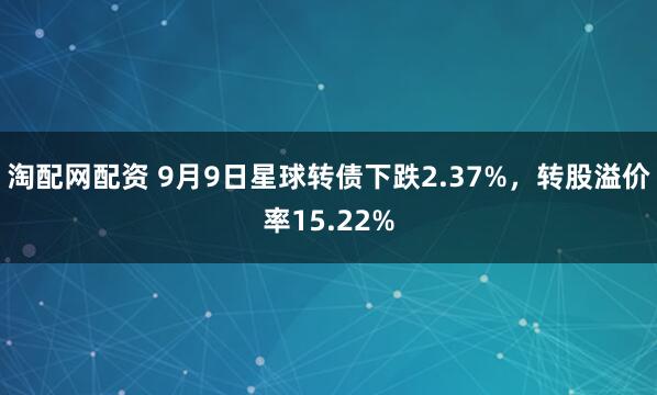 淘配网配资 9月9日星球转债下跌2.37%，转股溢价率15.22%