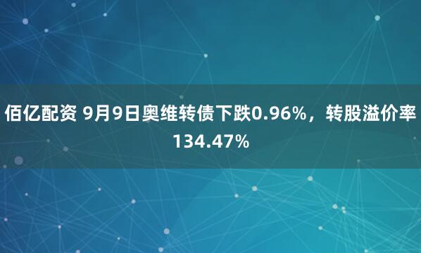 佰亿配资 9月9日奥维转债下跌0.96%，转股溢价率134.47%