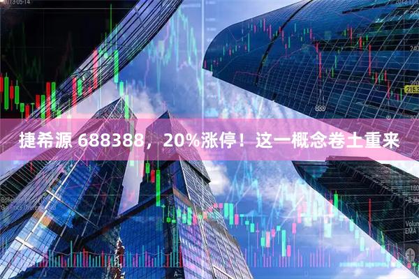 捷希源 688388，20%涨停！这一概念卷土重来