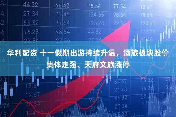 华利配资 十一假期出游持续升温，酒旅板块股价集体走强、天府文旅涨停