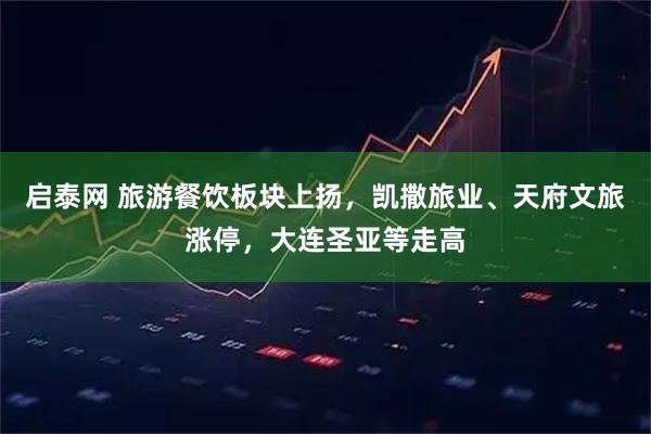 启泰网 旅游餐饮板块上扬，凯撒旅业、天府文旅涨停，大连圣亚等走高