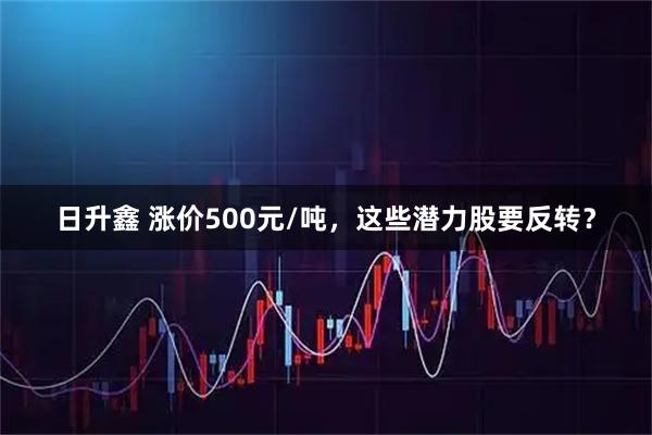 日升鑫 涨价500元/吨，这些潜力股要反转？