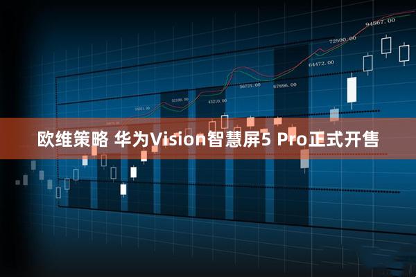 欧维策略 华为Vision智慧屏5 Pro正式开售