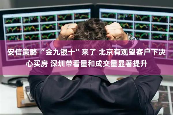 安信策略 “金九银十”来了 北京有观望客户下决心买房 深圳带看量和成交量显著提升