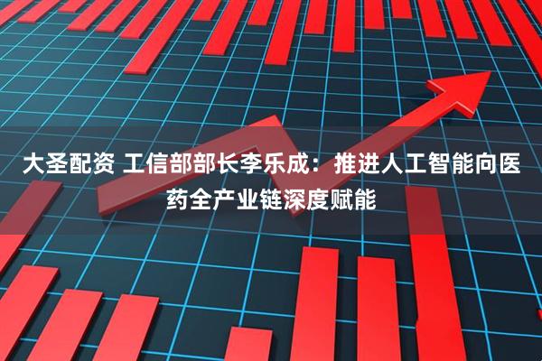 大圣配资 工信部部长李乐成：推进人工智能向医药全产业链深度赋能