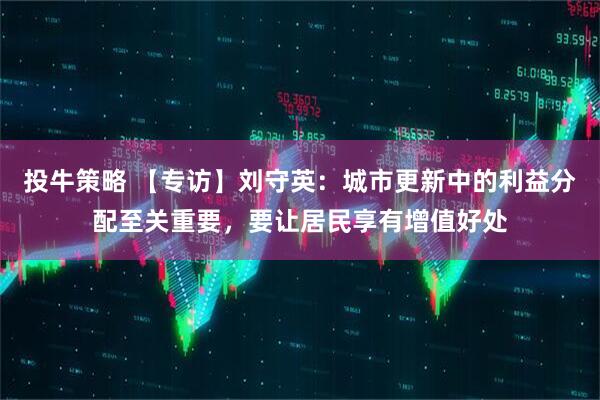 投牛策略 【专访】刘守英：城市更新中的利益分配至关重要，要让居民享有增值好处