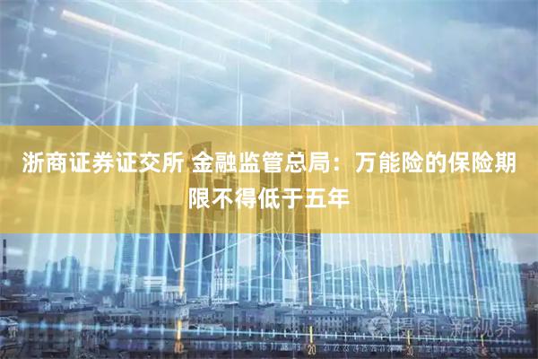 浙商证券证交所 金融监管总局：万能险的保险期限不得低于五年