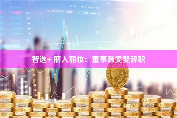 智选+ 丽人丽妆：董事韩雯斐辞职