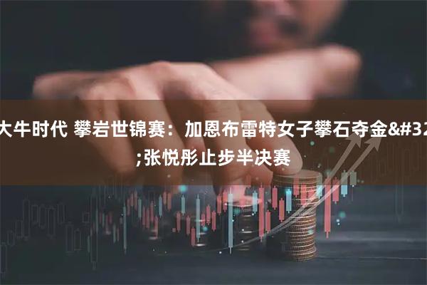 大牛时代 攀岩世锦赛：加恩布雷特女子攀石夺金&#32;张悦彤止步半决赛