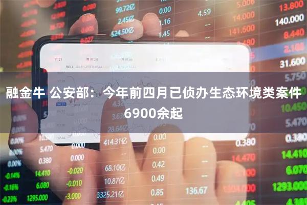 融金牛 公安部：今年前四月已侦办生态环境类案件6900余起