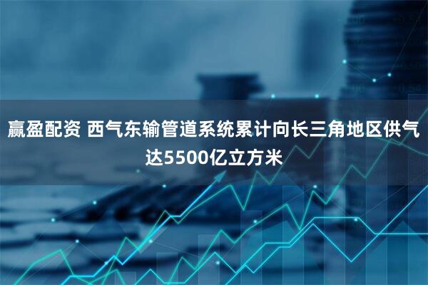 赢盈配资 西气东输管道系统累计向长三角地区供气达5500亿立方米