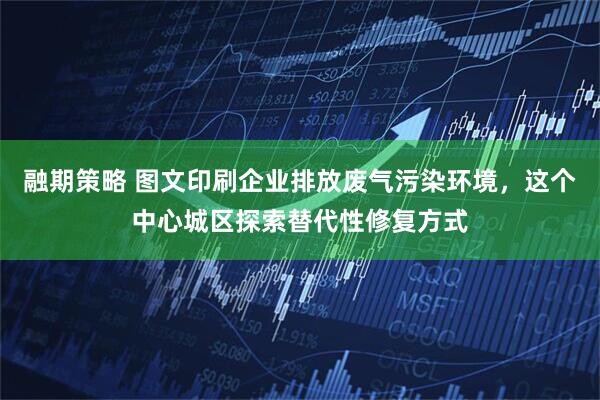 融期策略 图文印刷企业排放废气污染环境，这个中心城区探索替代性修复方式