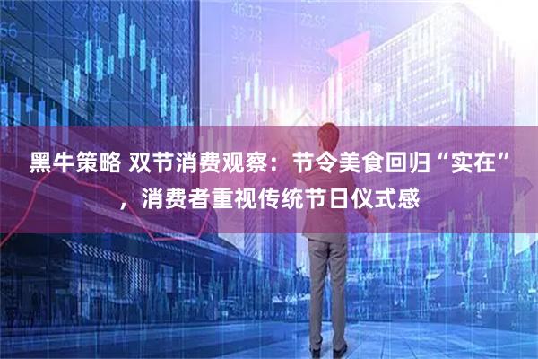 黑牛策略 双节消费观察：节令美食回归“实在”，消费者重视传统节日仪式感
