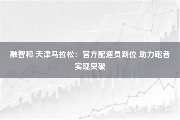 融智和 天津马拉松：官方配速员到位&#32;助力跑者实现突破