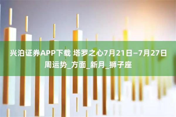 兴泊证券APP下载 塔罗之心7月21日—7月27日周运势_方面_新月_狮子座