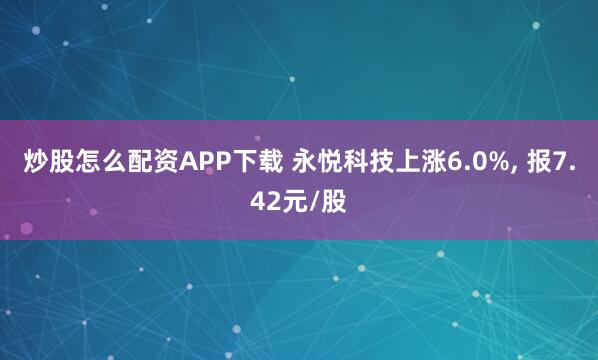 炒股怎么配资APP下载 永悦科技上涨6.0%, 报7.42元/股