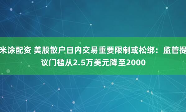 米涂配资 美股散户日内交易重要限制或松绑：监管提议门槛从2.5万美元降至2000