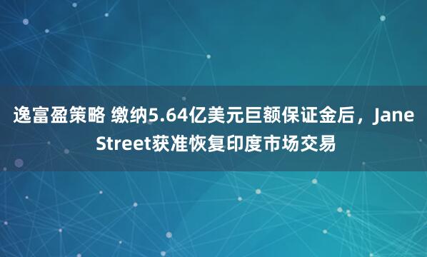 逸富盈策略 缴纳5.64亿美元巨额保证金后，Jane Street获准恢复印度市场交易