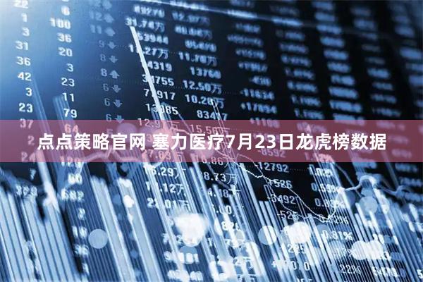点点策略官网 塞力医疗7月23日龙虎榜数据