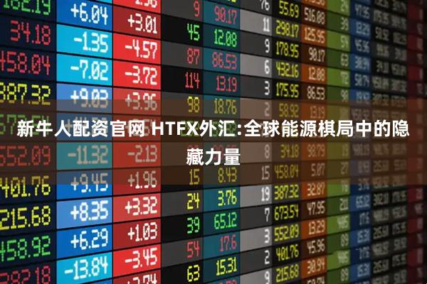 新牛人配资官网 HTFX外汇:全球能源棋局中的隐藏力量