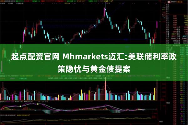 起点配资官网 Mhmarkets迈汇:美联储利率政策隐忧与黄金债提案