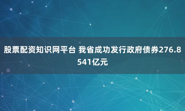股票配资知识网平台 我省成功发行政府债券276.8541亿元
