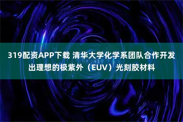319配资APP下载 清华大学化学系团队合作开发出理想的极紫外（EUV）光刻胶材料