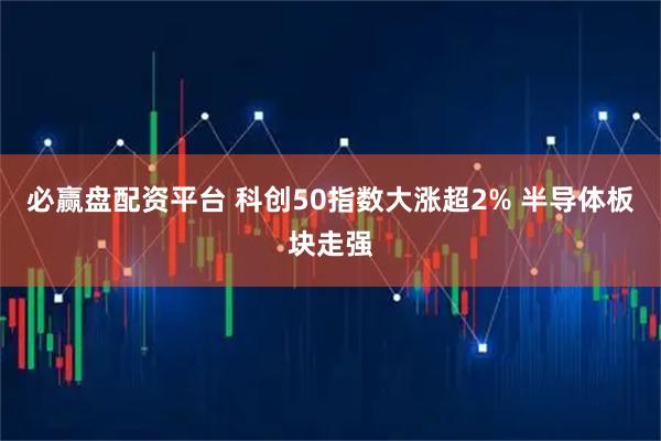 必赢盘配资平台 科创50指数大涨超2% 半导体板块走强