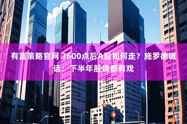 有富策略官网 3600点后A股如何走？施罗德喊话：下半年股债都有戏