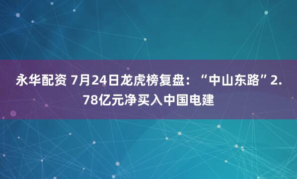 永华配资 7月24日龙虎榜复盘：“中山东路”2.78亿元净买入中国电建
