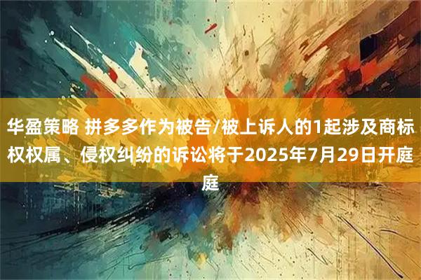 华盈策略 拼多多作为被告/被上诉人的1起涉及商标权权属、侵权纠纷的诉讼将于2025年7月29日开庭