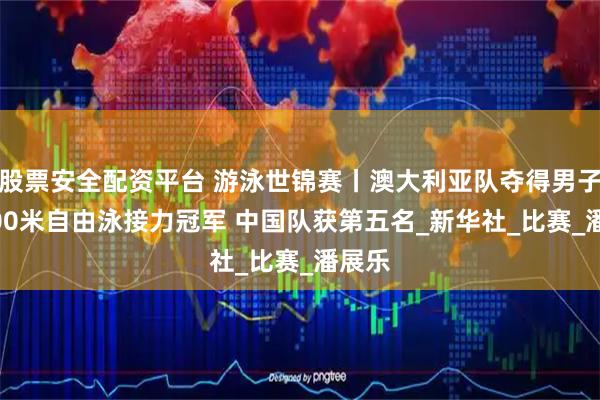 股票安全配资平台 游泳世锦赛丨澳大利亚队夺得男子4X100米自由泳接力冠军 中国队获第五名_新华社_比赛_潘展乐