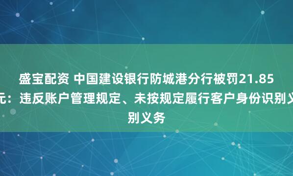 盛宝配资 中国建设银行防城港分行被罚21.85万元：违反账户管理规定、未按规定履行客户身份识别义务