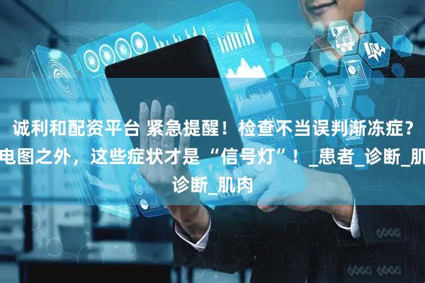 诚利和配资平台 紧急提醒！检查不当误判渐冻症？肌电图之外，这些症状才是 “信号灯”！_患者_诊断_肌肉