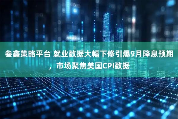 叁鑫策略平台 就业数据大幅下修引爆9月降息预期，市场聚焦美国CPI数据