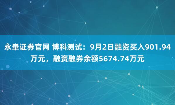 永崋证券官网 博科测试：9月2日融资买入901.94万元，融资融券余额5674.74万元