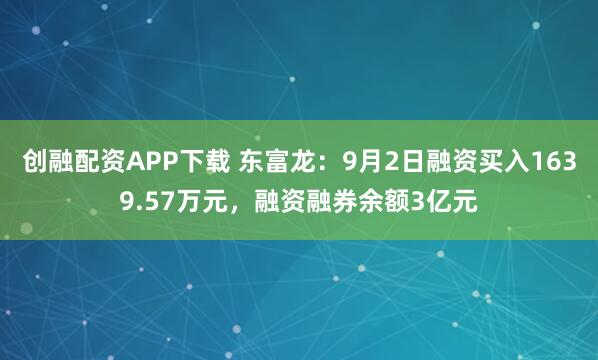 创融配资APP下载 东富龙：9月2日融资买入1639.57万元，融资融券余额3亿元