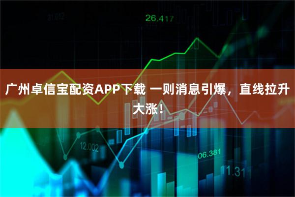 广州卓信宝配资APP下载 一则消息引爆，直线拉升大涨！