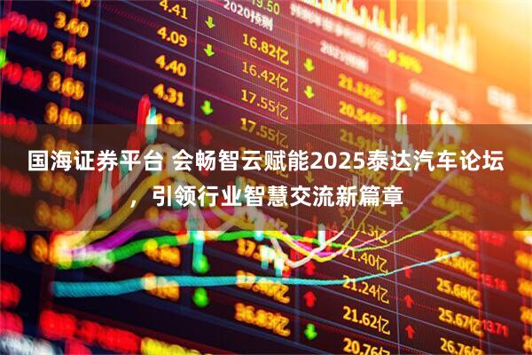 国海证券平台 会畅智云赋能2025泰达汽车论坛，引领行业智慧交流新篇章