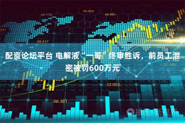 配资论坛平台 电解液“一哥”终审胜诉，前员工泄密被罚600万元