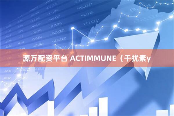 源万配资平台 ACTIMMUNE（干扰素γ