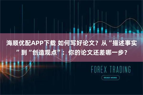 海顺优配APP下载 如何写好论文？从“描述事实”到“创造观点”：你的论文还差哪一步？