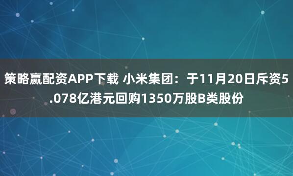 策略赢配资APP下载 小米集团：于11月20日斥资5.078亿港元回购1350万股B类股份