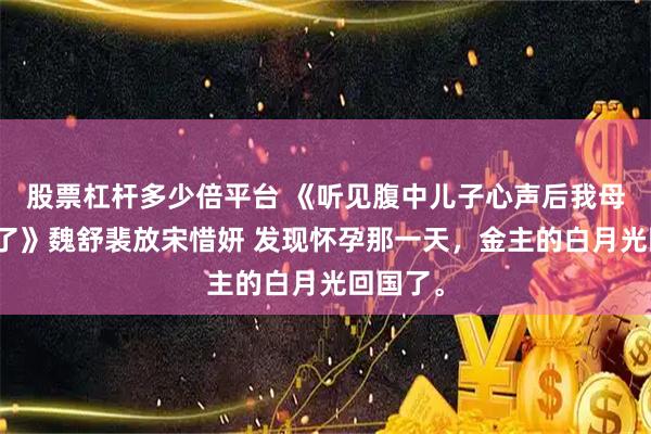 股票杠杆多少倍平台 《听见腹中儿子心声后我母凭子贵了》魏舒裴放宋惜妍 发现怀孕那一天，金主的白月光回国了。