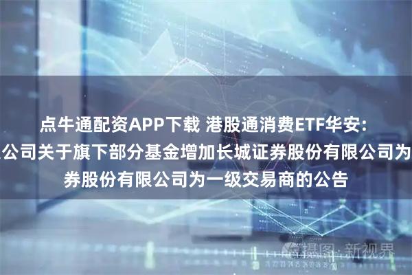 点牛通配资APP下载 港股通消费ETF华安: 华安基金管理有限公司关于旗下部分基金增加长城证券股份有限公司为一级交易商的公告