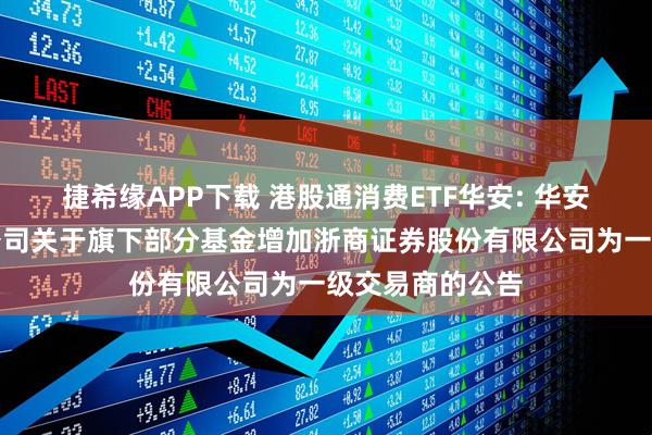 捷希缘APP下载 港股通消费ETF华安: 华安基金管理有限公司关于旗下部分基金增加浙商证券股份有限公司为一级交易商的公告